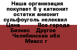 Наша организация покупает б/у катионит остатки анионит, сульфоуголь нелеквил. › Цена ­ 150 - Все города Бизнес » Другое   . Челябинская обл.,Миасс г.